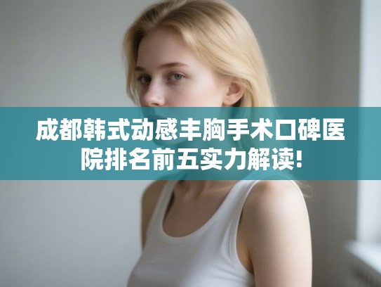 成都韩式动感丰胸手术口碑医院排名前五实力解读! 成都韩式动感丰胸手术口碑医院排名前五实力解读!