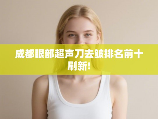 成都眼部超声刀去皱排名前十刷新! 成都眼部超声刀去皱排名前十刷新!