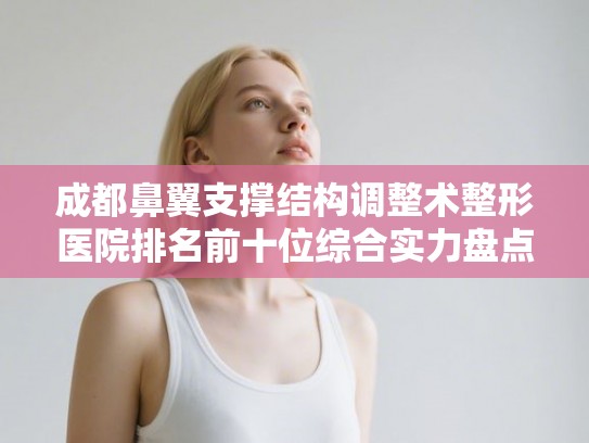 成都鼻翼支撑结构调整术整形医院排名前十位综合实力盘点! 成都鼻翼支撑结构调整术整形医院排名前十位综合实力盘点!