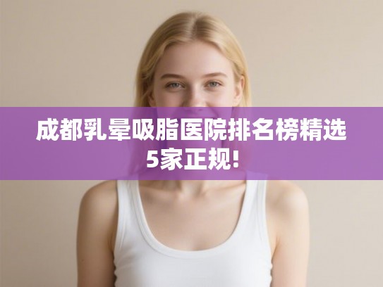 成都乳晕吸脂医院排名榜精选5家正规!
