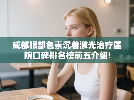 成都眼部色素沉着激光治疗医院口碑排名榜前五介绍! 成都眼部色素沉着激光治疗医院口碑排名榜前五介绍!