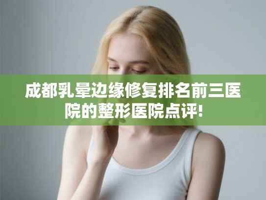 成都乳晕边缘修复排名前三医院的整形医院点评!
