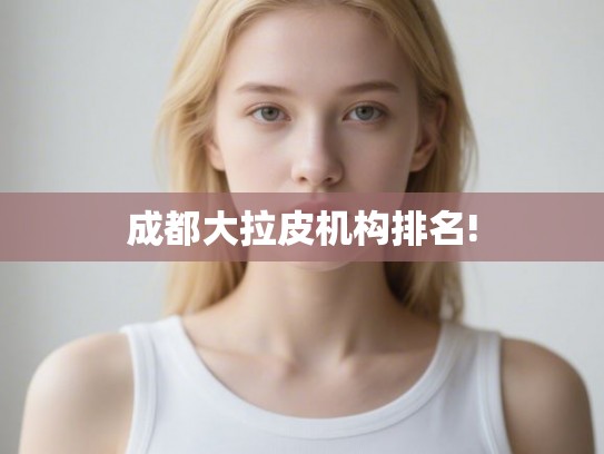 成都大拉皮机构排名! 成都大拉皮机构排名!