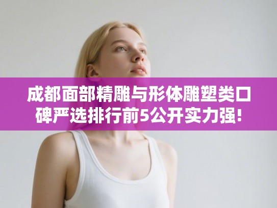 成都面部精雕与形体雕塑类口碑严选排行前5公开实力强! 成都面部精雕与形体雕塑类口碑严选排行前5公开实力强!