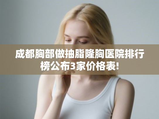 成都胸部做抽脂隆胸医院排行榜公布3家价格表! 成都胸部做抽脂隆胸医院排行榜公布3家价格表!