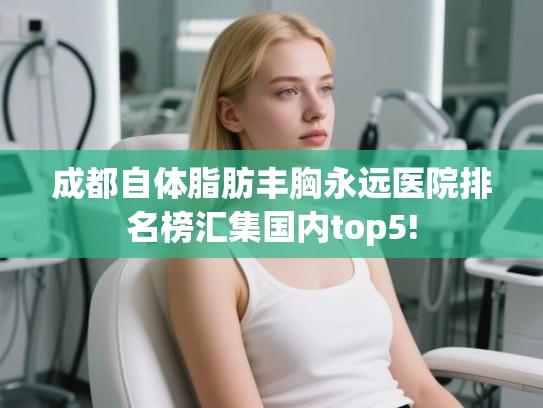 成都自体脂肪丰胸永远医院排名榜汇集国内top5!
