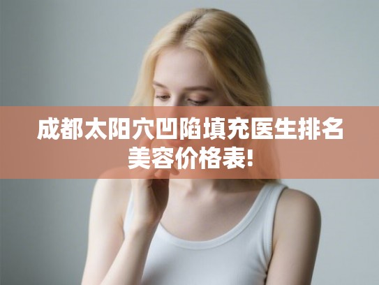 成都太阳穴凹陷填充医生排名美容价格表!