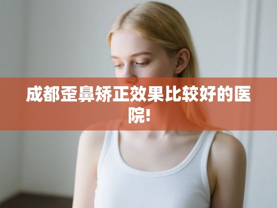 成都歪鼻矫正效果比较好的医院! 成都歪鼻矫正效果比较好的医院!