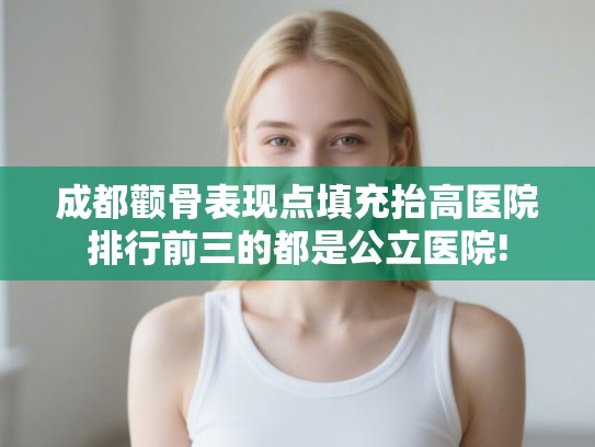 成都颧骨表现点填充抬高医院排行前三的都是公立医院! 成都颧骨表现点填充抬高医院排行前三的都是公立医院!