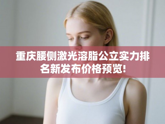 重庆腰侧激光溶脂公立实力排名新发布价格预览!