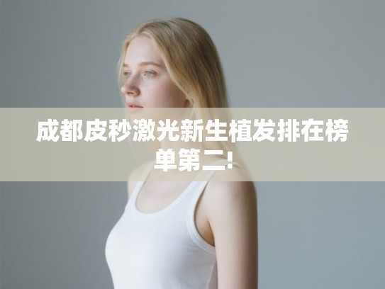 成都皮秒激光新生植发排在榜单第二! 成都皮秒激光新生植发排在榜单第二!