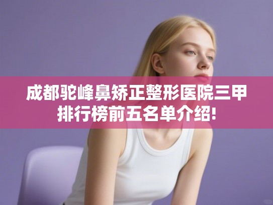 成都驼峰鼻矫正整形医院三甲排行榜前五名单介绍!