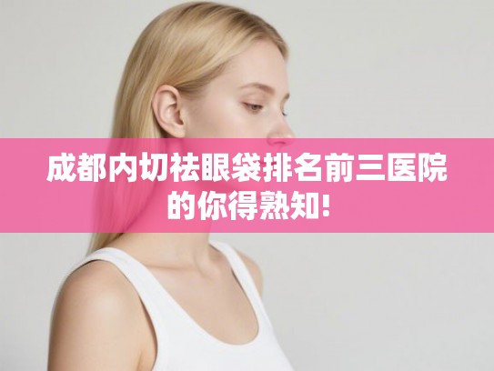 成都内切祛眼袋排名前三医院的你得熟知! 成都内切祛眼袋排名前三医院的你得熟知!