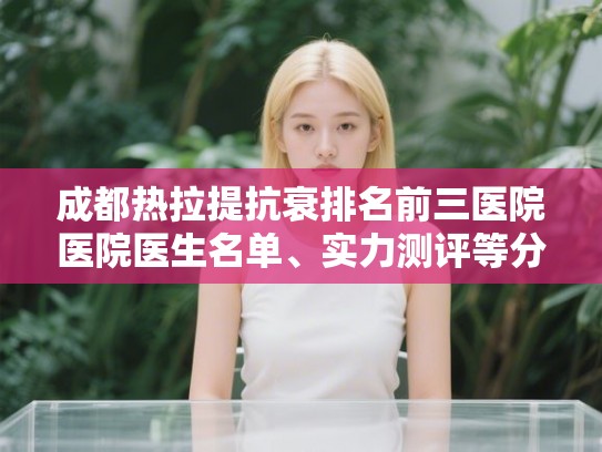 成都热拉提抗衰排名前三医院医院医生名单、实力测评等分享! 成都热拉提抗衰排名前三医院医院医生名单、实力测评等分享!