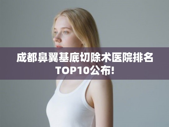 成都鼻翼基底切除术医院排名TOP10公布! 成都鼻翼基底切除术医院排名TOP10公布!