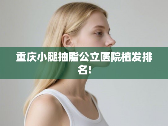 重庆小腿抽脂公立医院植发排名!