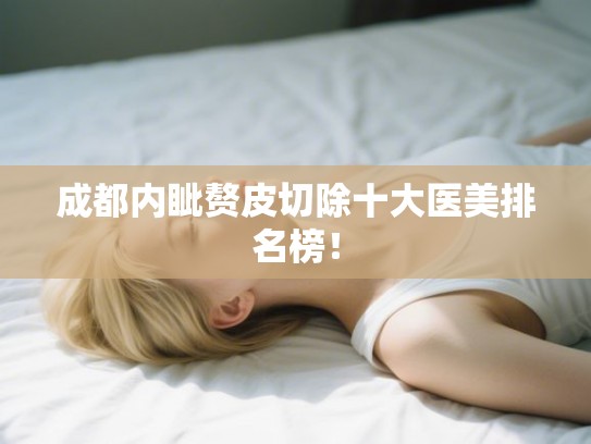 成都内眦赘皮切除十大医美排名榜! 成都内眦赘皮切除十大医美排名榜!