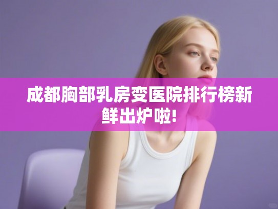 成都胸部乳房变医院排行榜新鲜出炉啦! 成都胸部乳房变医院排行榜新鲜出炉啦!