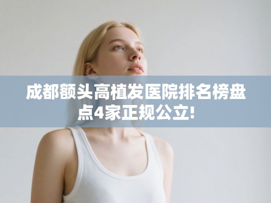 成都额头高植发医院排名榜盘点4家正规公立! 成都额头高植发医院排名榜盘点4家正规公立!