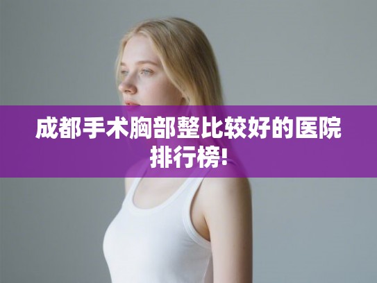 成都手术胸部整比较好的医院排行榜!
