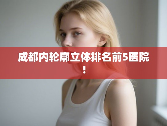 成都内轮廓立体排名前5医院!