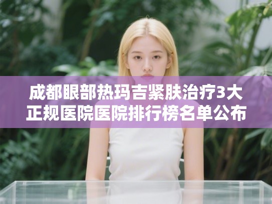 成都眼部热玛吉紧肤治疗3大正规医院医院排行榜名单公布! 成都眼部热玛吉紧肤治疗3大正规医院医院排行榜名单公布!