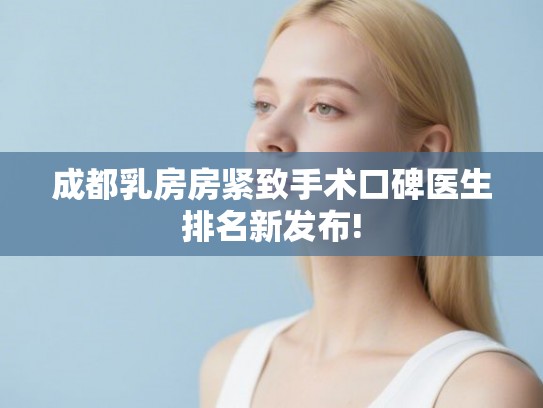 成都乳房房紧致手术口碑医生排名新发布!