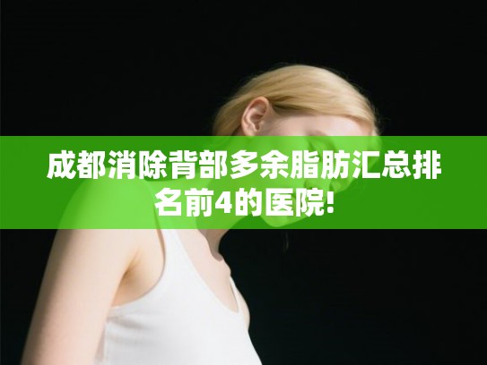 成都消除背部多余脂肪汇总排名前4的医院! 成都消除背部多余脂肪汇总排名前4的医院!