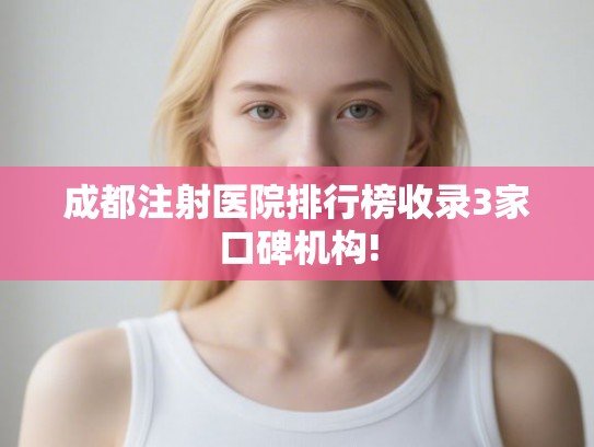 成都注射医院排行榜收录3家口碑机构!