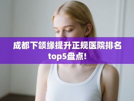 成都下颌缘提升正规医院排名top5盘点!