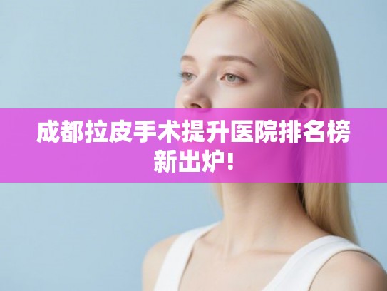 成都拉皮手术提升医院排名榜新出炉! 成都拉皮手术提升医院排名榜新出炉!