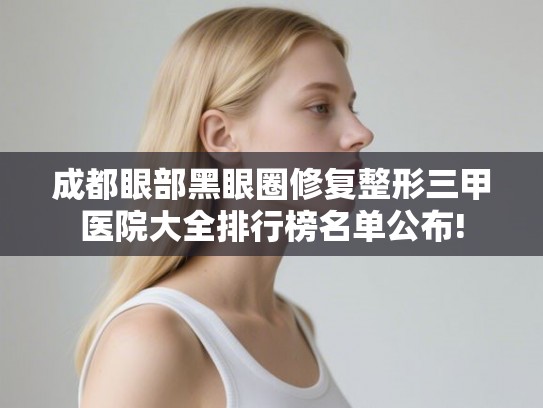 成都眼部黑眼圈修复整形三甲医院大全排行榜名单公布!