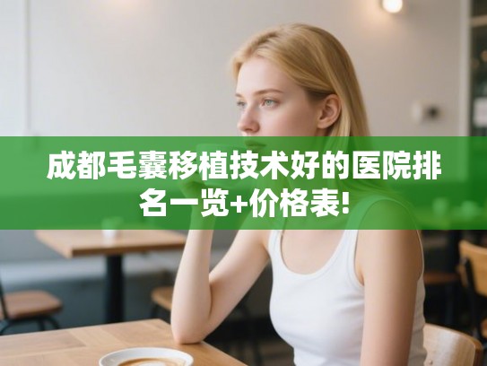 成都毛囊移植技术好的医院排名一览+价格表! 成都毛囊移植技术好的医院排名一览+价格表!