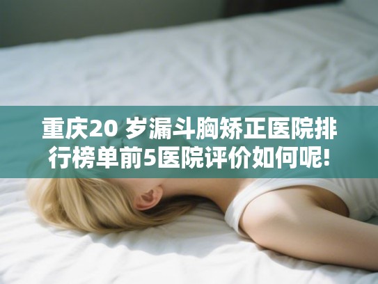 重庆20 岁漏斗胸矫正医院排行榜单前5医院评价如何呢!