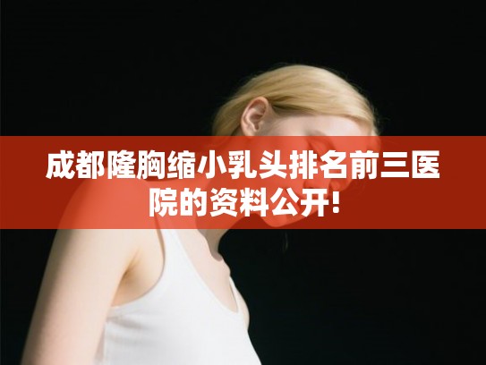 成都隆胸缩小乳头排名前三医院的资料公开! 成都隆胸缩小乳头排名前三医院的资料公开!
