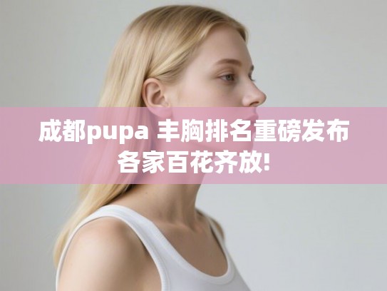 成都pupa 丰胸排名重磅发布各家百花齐放! 成都pupa 丰胸排名重磅发布各家百花齐放!