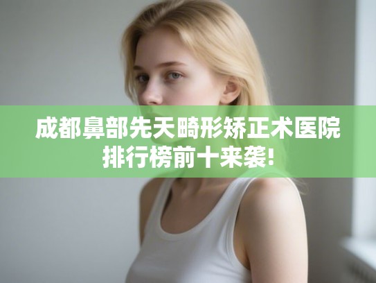 成都鼻部先天畸形矫正术医院排行榜前十来袭!