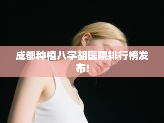 成都种植八字胡医院排行榜发布!