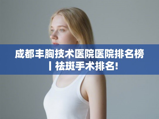 成都丰胸技术医院医院排名榜丨祛斑手术排名! 成都丰胸技术医院医院排名榜丨祛斑手术排名!