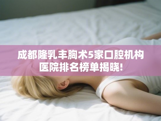 成都隆乳丰胸术5家口腔机构医院排名榜单揭晓! 成都隆乳丰胸术5家口腔机构医院排名榜单揭晓!