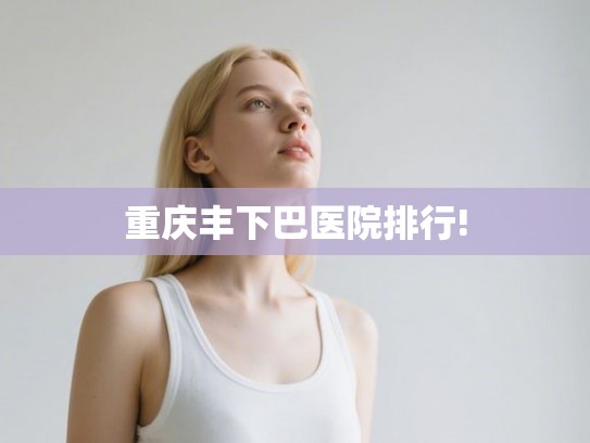 重庆丰下巴医院排行!