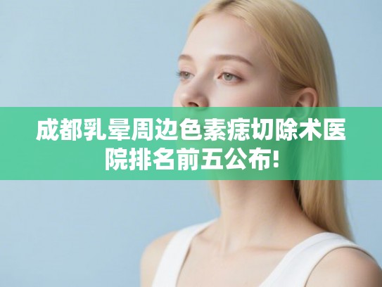 成都乳晕周边色素痣切除术医院排名前五公布! 成都乳晕周边色素痣切除术医院排名前五公布!