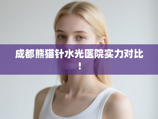 成都熊猫针水光医院实力对比! 成都熊猫针水光医院实力对比!
