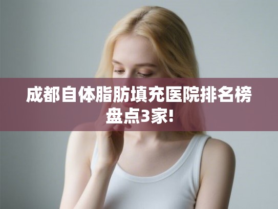 成都自体脂肪填充医院排名榜盘点3家!