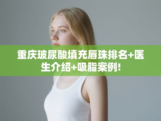 重庆玻尿酸填充唇珠排名+医生介绍+吸脂案例!