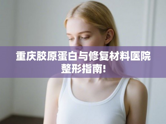 重庆胶原蛋白与修复材料医院整形指南!