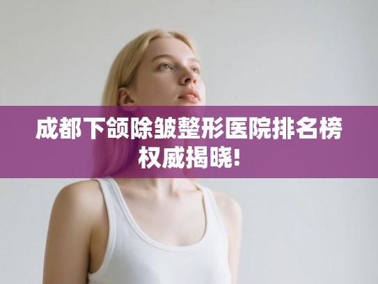 成都下颌除皱整形医院排名榜权威揭晓! 成都下颌除皱整形医院排名榜权威揭晓!