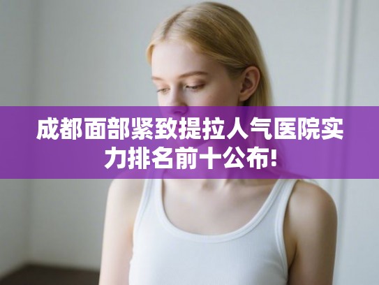 成都面部紧致提拉人气医院实力排名前十公布!