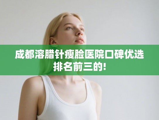 成都溶腊针瘦脸医院口碑优选排名前三的! 成都溶腊针瘦脸医院口碑优选排名前三的!