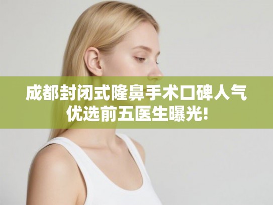成都封闭式隆鼻手术口碑人气优选前五医生曝光! 成都封闭式隆鼻手术口碑人气优选前五医生曝光!